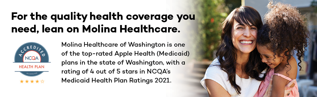 For the quality health coverage you need, lean on Molina Healthcare. Molina Healthcare of Washington is one of the top-rated Apple Health (Medicaid) plans in the state of Washington, with a rating of 4 out of 5 stars in NCQA's Medicaid Health Plan Ratings 2021.